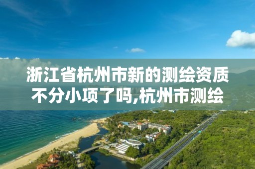 浙江省杭州市新的測繪資質不分小項了嗎,杭州市測繪管理服務平臺