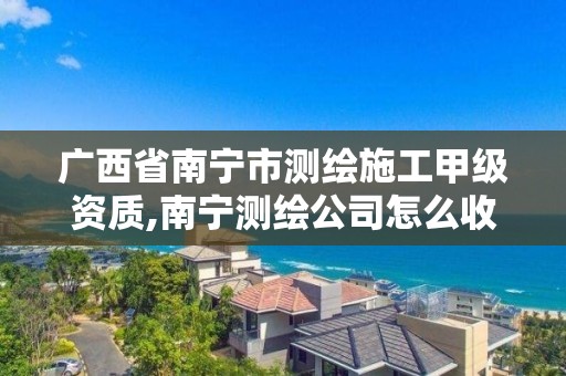 廣西省南寧市測繪施工甲級資質(zhì),南寧測繪公司怎么收費標(biāo)準(zhǔn)