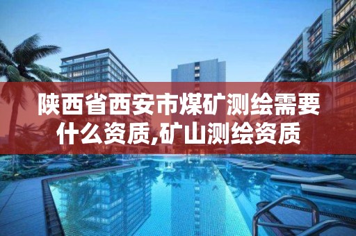 陜西省西安市煤礦測繪需要什么資質,礦山測繪資質