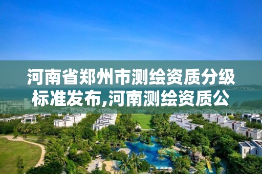 河南省鄭州市測繪資質分級標準發布,河南測繪資質公示