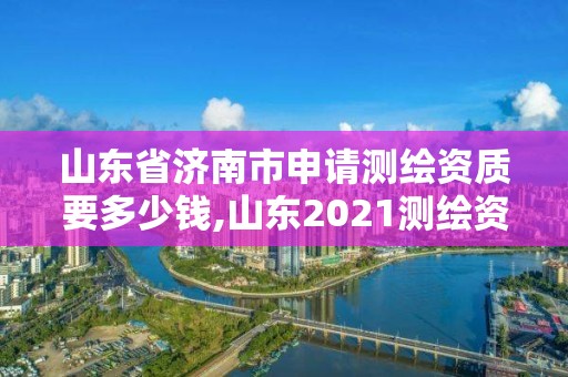 山東省濟南市申請測繪資質要多少錢,山東2021測繪資質延期公告。