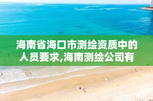 海南省海口市測繪資質中的人員要求,海南測繪公司有多少家