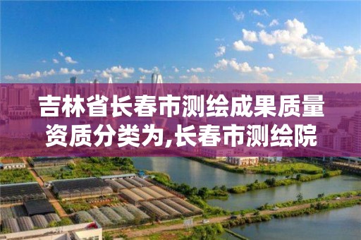 吉林省長春市測繪成果質量資質分類為,長春市測繪院改制。