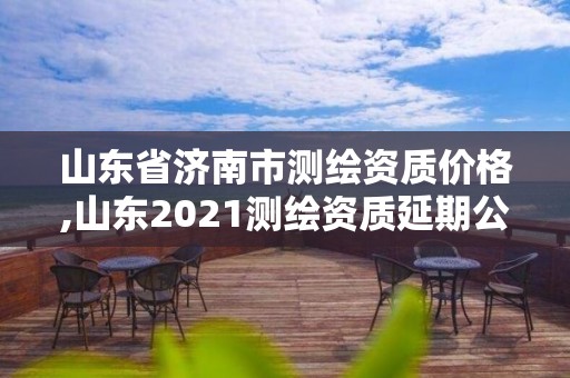 山東省濟(jì)南市測繪資質(zhì)價格,山東2021測繪資質(zhì)延期公告