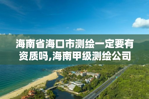 海南省海口市測繪一定要有資質嗎,海南甲級測繪公司