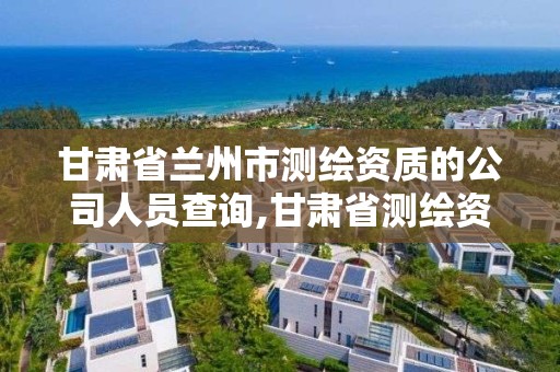 甘肅省蘭州市測繪資質的公司人員查詢,甘肅省測繪資質單位