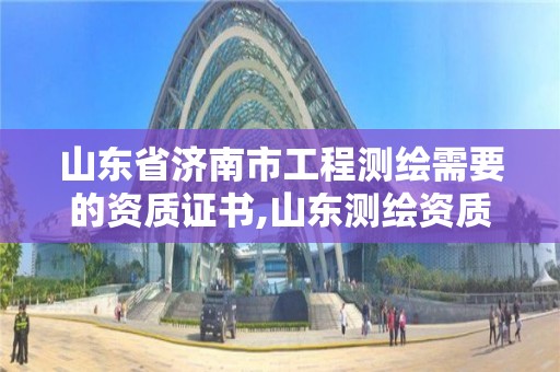 山東省濟南市工程測繪需要的資質證書,山東測繪資質查詢