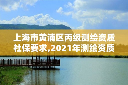 上海市黃浦區丙級測繪資質社保要求,2021年測繪資質丙級申報條件