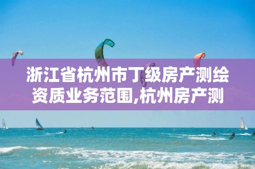 浙江省杭州市丁級房產測繪資質業務范圍,杭州房產測繪有限公司。