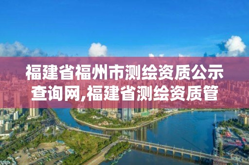 福建省福州市測繪資質公示查詢網,福建省測繪資質管理系統