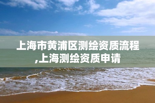 上海市黃浦區測繪資質流程,上海測繪資質申請