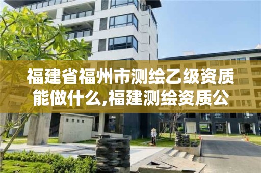 福建省福州市測(cè)繪乙級(jí)資質(zhì)能做什么,福建測(cè)繪資質(zhì)公司