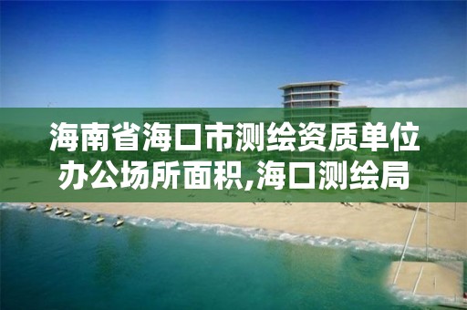 海南省?？谑袦y繪資質(zhì)單位辦公場所面積,?？跍y繪局