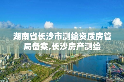 湖南省長沙市測繪資質房管局備案,長沙房產測繪