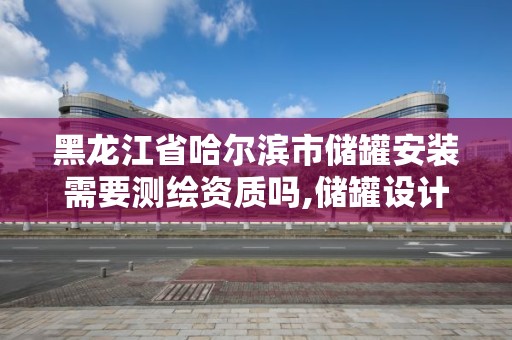 黑龍江省哈爾濱市儲罐安裝需要測繪資質嗎,儲罐設計資質