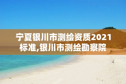 寧夏銀川市測(cè)繪資質(zhì)2021標(biāo)準(zhǔn),銀川市測(cè)繪勘察院