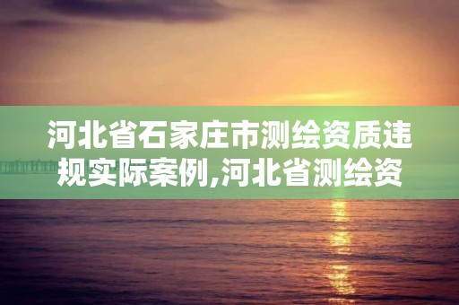 河北省石家莊市測繪資質違規實際案例,河北省測繪資質延期公告