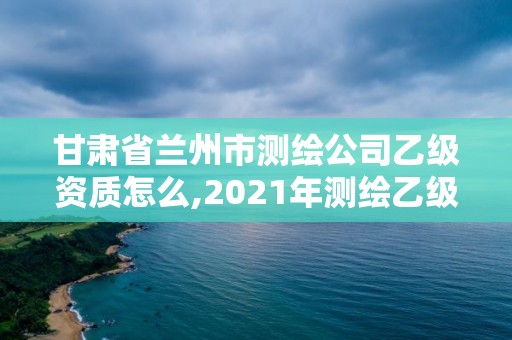 甘肅省蘭州市測繪公司乙級資質怎么,2021年測繪乙級資質辦公申報條件。