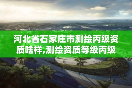 河北省石家莊市測繪丙級資質啥樣,測繪資質等級丙級是什么意思