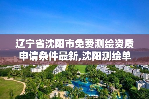 遼寧省沈陽市免費測繪資質(zhì)申請條件最新,沈陽測繪單位