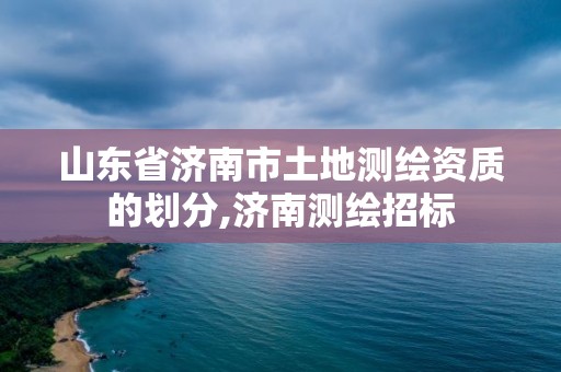 山東省濟南市土地測繪資質的劃分,濟南測繪招標