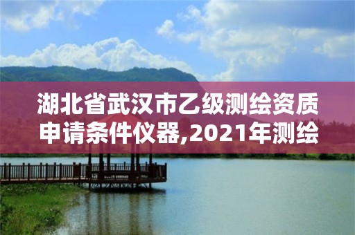 湖北省武漢市乙級(jí)測繪資質(zhì)申請(qǐng)條件儀器,2021年測繪乙級(jí)資質(zhì)申報(bào)條件