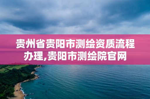 貴州省貴陽市測繪資質流程辦理,貴陽市測繪院官網