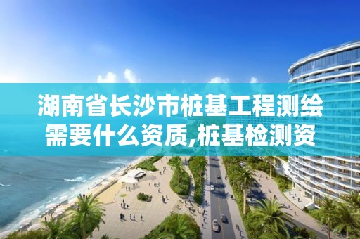 湖南省長沙市樁基工程測繪需要什么資質,樁基檢測資質要求。