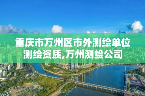 重慶市萬州區市外測繪單位測繪資質,萬州測繪公司