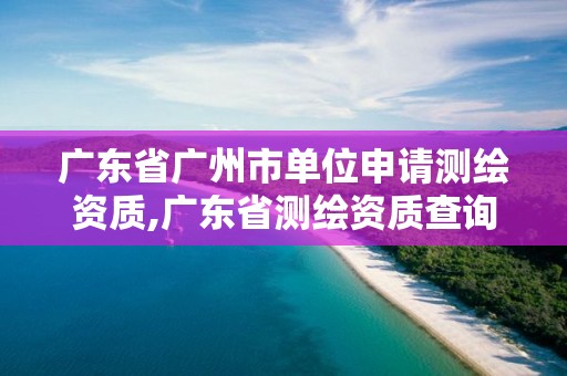 廣東省廣州市單位申請測繪資質,廣東省測繪資質查詢