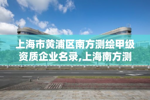 上海市黃浦區南方測繪甲級資質企業名錄,上海南方測繪公司