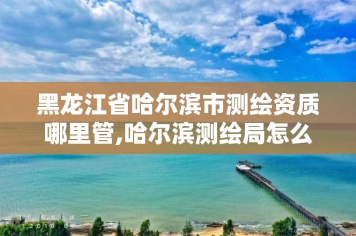 黑龍江省哈爾濱市測繪資質哪里管,哈爾濱測繪局怎么樣