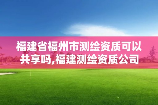 福建省福州市測繪資質可以共享嗎,福建測繪資質公司