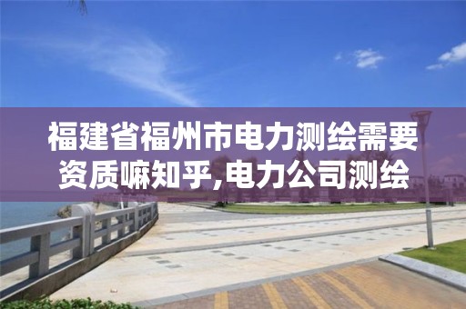 福建省福州市電力測繪需要資質嘛知乎,電力公司測繪辛苦嗎