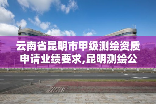 云南省昆明市甲級測繪資質申請業績要求,昆明測繪公司名單