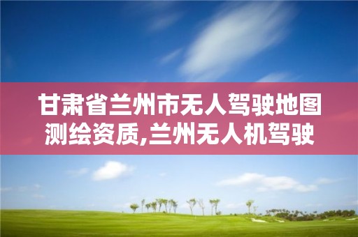 甘肅省蘭州市無人駕駛地圖測繪資質,蘭州無人機駕駛證培訓學校