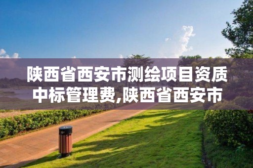 陜西省西安市測繪項目資質中標管理費,陜西省西安市測繪項目資質中標管理費是多少。