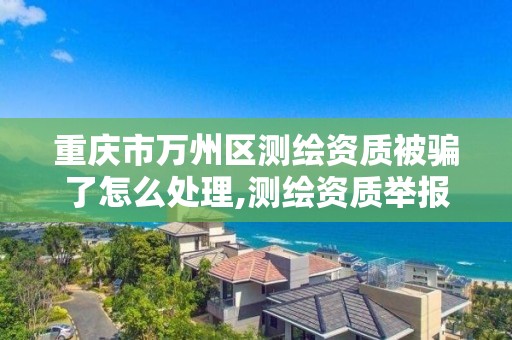 重慶市萬州區測繪資質被騙了怎么處理,測繪資質舉報