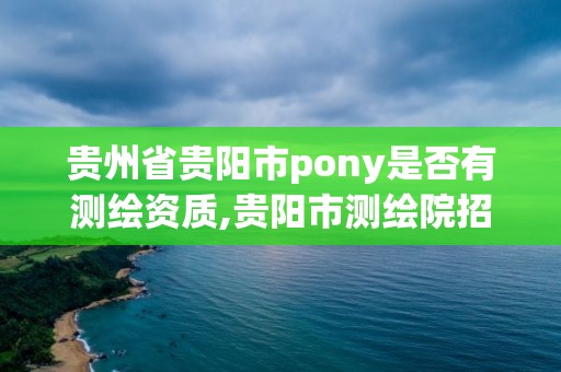 貴州省貴陽市pony是否有測繪資質,貴陽市測繪院招聘2021