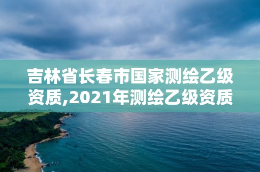 吉林省長春市國家測繪乙級資質,2021年測繪乙級資質