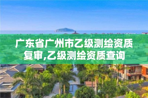 廣東省廣州市乙級測繪資質復審,乙級測繪資質查詢