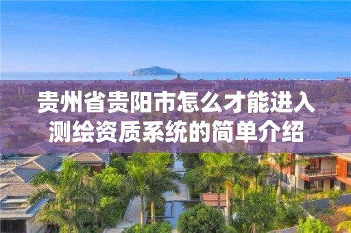 貴州省貴陽市怎么才能進入測繪資質系統的簡單介紹