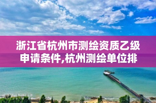 浙江省杭州市測繪資質乙級申請條件,杭州測繪單位排名