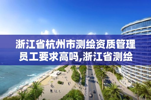 浙江省杭州市測繪資質管理員工要求高嗎,浙江省測繪資質管理實施細則。