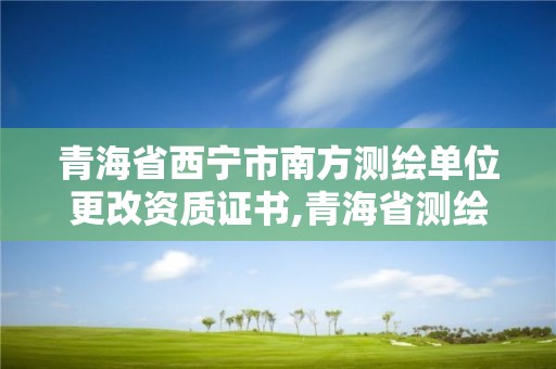 青海省西寧市南方測(cè)繪單位更改資質(zhì)證書(shū),青海省測(cè)繪資質(zhì)延期公告。