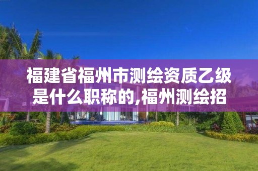 福建省福州市測繪資質(zhì)乙級是什么職稱的,福州測繪招聘