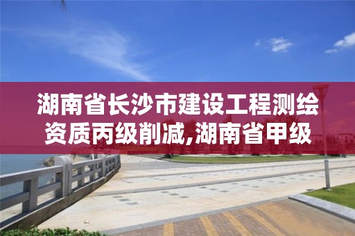 湖南省長沙市建設工程測繪資質丙級削減,湖南省甲級測繪單位。