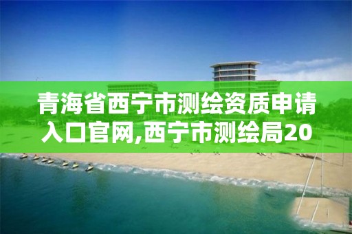 青海省西寧市測繪資質申請入口官網,西寧市測繪局2020招聘。