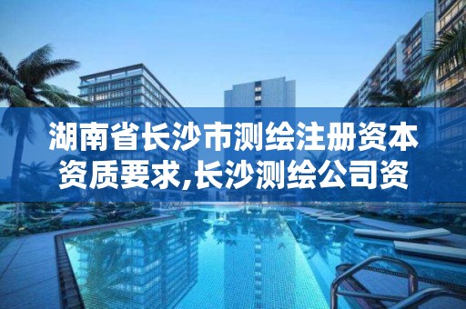 湖南省長沙市測繪注冊資本資質要求,長沙測繪公司資質有哪家。