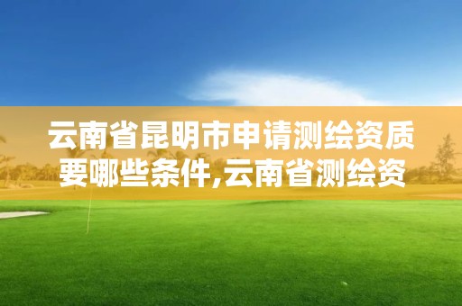 云南省昆明市申請測繪資質要哪些條件,云南省測繪資質證書延期公告